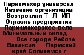 Парикмахер-универсал › Название организации ­ Вострокина Т. Л, ИП › Отрасль предприятия ­ Парикмахерское дело › Минимальный оклад ­ 25 000 - Все города Работа » Вакансии   . Пермский край,Соликамск г.